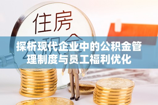 应县探析现代企业中的公积金管理制度与员工福利优化