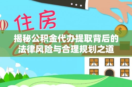 应县揭秘公积金代办提取背后的法律风险与合理规划之道