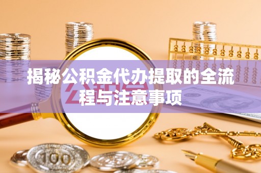 应县揭秘公积金代办提取的全流程与注意事项