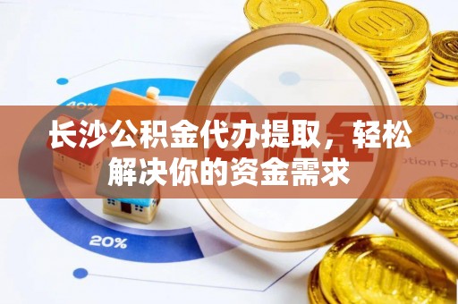应县长沙公积金代办提取，轻松解决你的资金需求