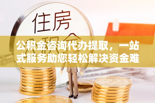 应县公积金咨询代办提取，一站式服务助您轻松解决资金难题