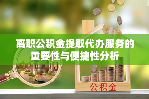 应县离职公积金提取代办服务的重要性与便捷性分析